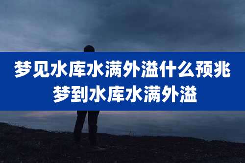 梦见水库水满外溢什么预兆 梦到水库水满外溢