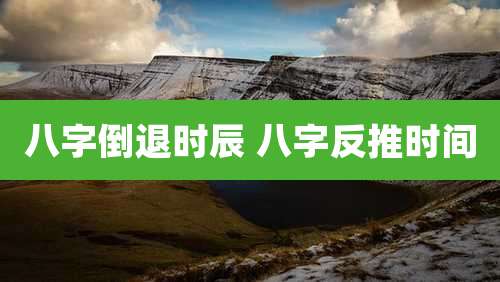 八字倒退时辰 八字反推时间