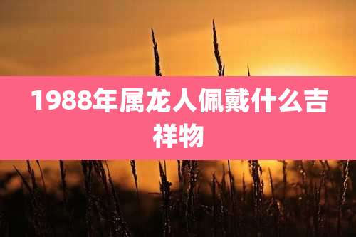 1988年属龙人佩戴什么吉祥物