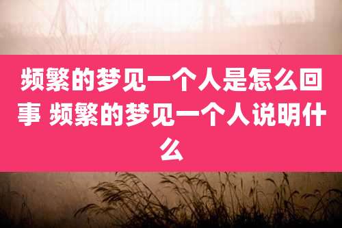频繁的梦见一个人是怎么回事 频繁的梦见一个人说明什么
