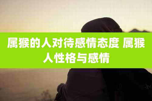 属猴的人对待感情态度 属猴人性格与感情