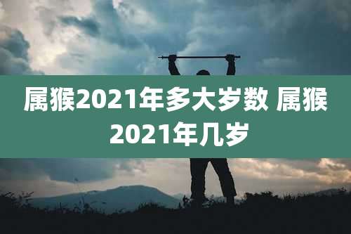 属猴2021年多大岁数 属猴 2021年几岁