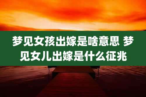 梦见女孩出嫁是啥意思 梦见女儿出嫁是什么征兆