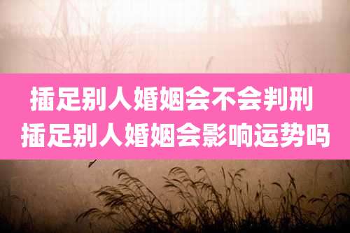 插足别人婚姻会不会判刑 插足别人婚姻会影响运势吗