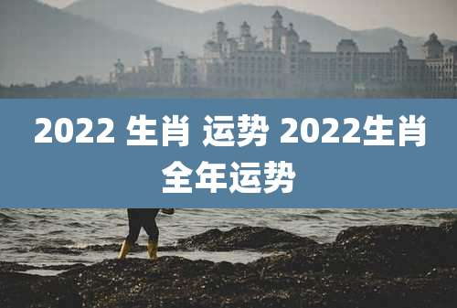 2022 生肖 运势 2022生肖全年运势