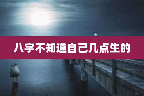 八字不知道自己几点生的