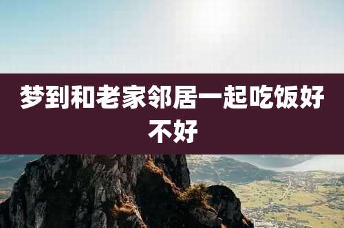 梦到和老家邻居一起吃饭好不好