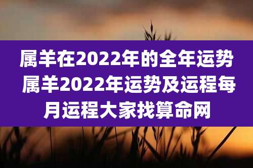 属羊在2022年的全年运势 属羊2022年运势及运程每月运程大家找算命网