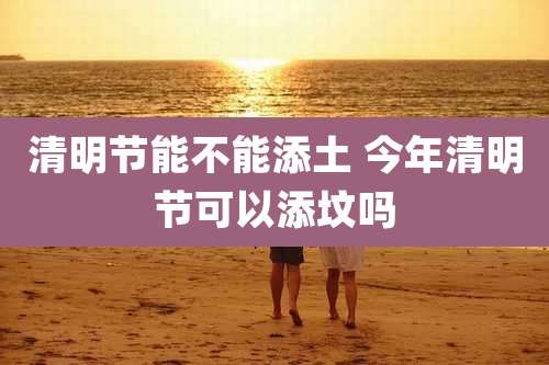清明节能不能添土 今年清明节可以添坟吗