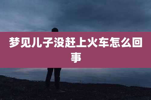 梦见儿子没赶上火车怎么回事