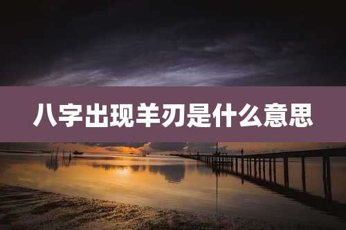 八字出现羊刃是什么意思
