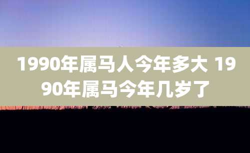 1990年属马人今年多大 1990年属马今年几岁了