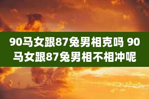 90马女跟87兔男相克吗 90马女跟87兔男相不相冲呢