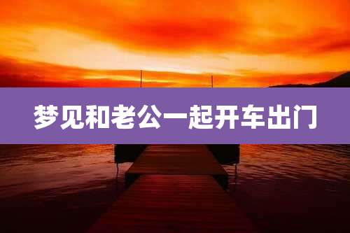 梦见和老公一起开车出门