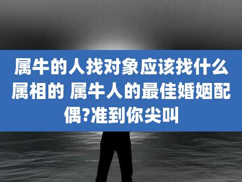 属牛的人找对象应该找什么属相的 属牛人的最佳婚姻配偶?准到你尖叫