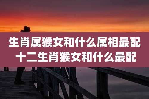 生肖属猴女和什么属相最配 十二生肖猴女和什么最配