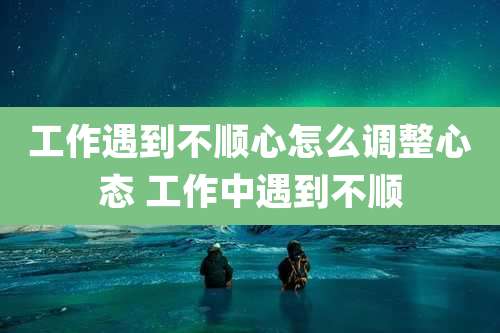 工作遇到不顺心怎么调整心态 工作中遇到不顺
