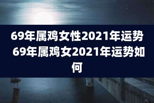 69年属鸡女性2021年运势 69年属鸡女2021年运势如何