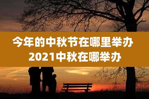 今年的中秋节在哪里举办 2021中秋在哪举办