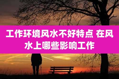工作环境风水不好特点 在风水上哪些影响工作