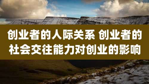 创业者的人际关系 创业者的社会交往能力对创业的影响