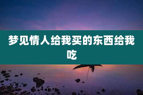 梦见情人给我买的东西给我吃