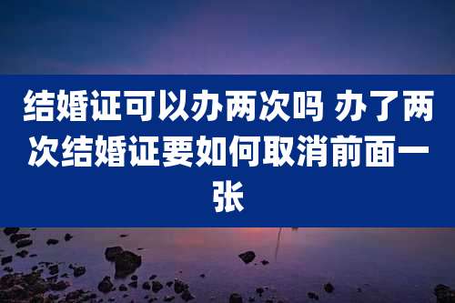 结婚证可以办两次吗 办了两次结婚证要如何取消前面一张
