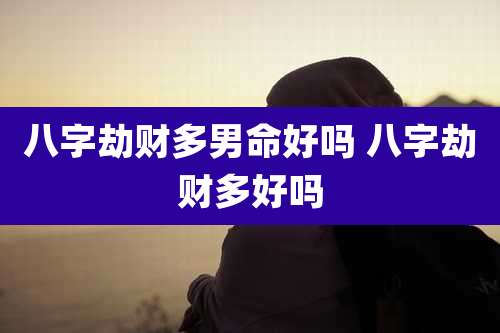 八字劫财多男命好吗 八字劫财多好吗