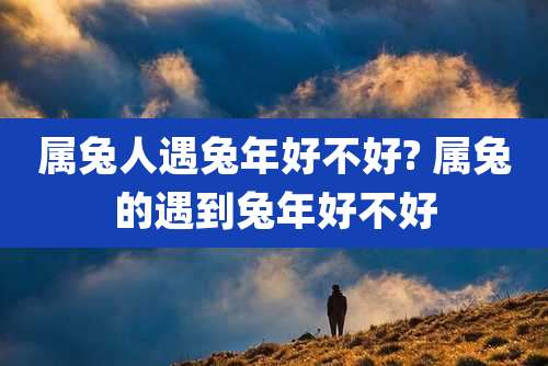 属兔人遇兔年好不好? 属兔的遇到兔年好不好