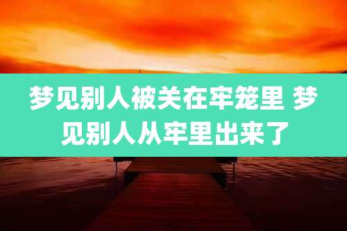 梦见别人被关在牢笼里 梦见别人从牢里出来了