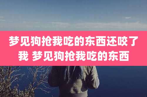 梦见狗抢我吃的东西还咬了我 梦见狗抢我吃的东西