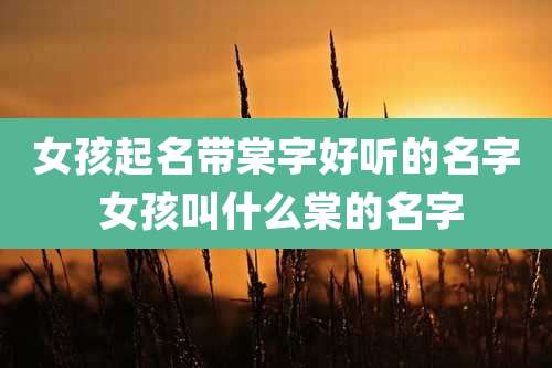 女孩起名带棠字好听的名字 女孩叫什么棠的名字