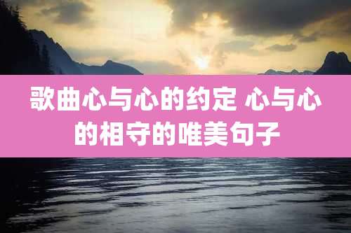 歌曲心与心的约定 心与心的相守的唯美句子