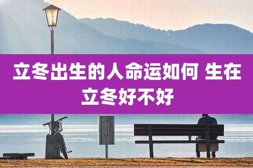 立冬出生的人命运如何 生在立冬好不好