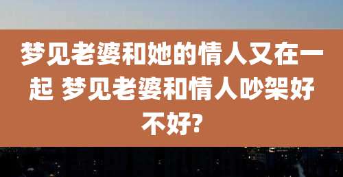 梦见老婆和她的情人又在一起 梦见老婆和情人吵架好不好?