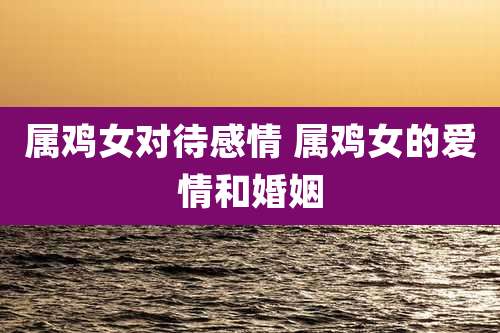 属鸡女对待感情 属鸡女的爱情和婚姻
