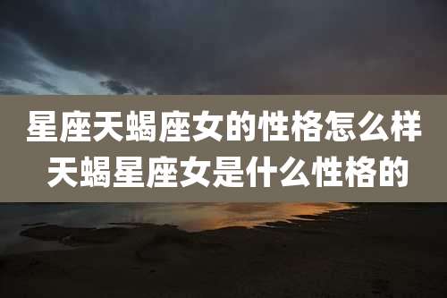 星座天蝎座女的性格怎么样 天蝎星座女是什么性格的