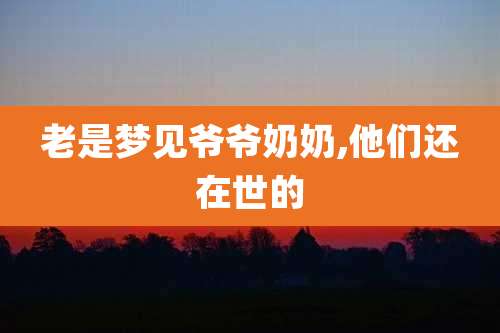 老是梦见爷爷奶奶,他们还在世的