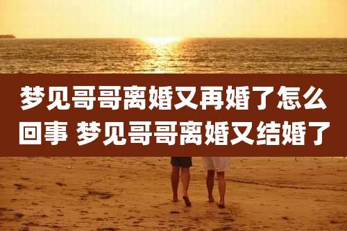 梦见哥哥离婚又再婚了怎么回事 梦见哥哥离婚又结婚了