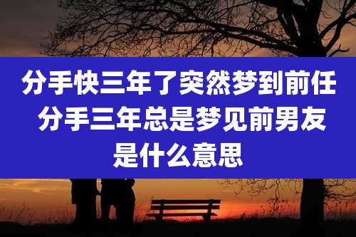 分手快三年了突然梦到前任 分手三年总是梦见前男友是什么意思