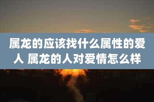 属龙的应该找什么属性的爱人 属龙的人对爱情怎么样