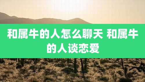 和属牛的人怎么聊天 和属牛的人谈恋爱