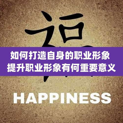 如何打造自身的职业形象 提升职业形象有何重要意义