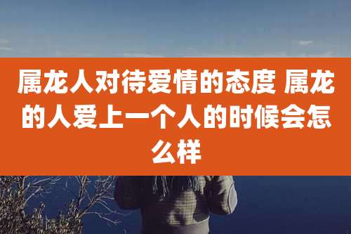 属龙人对待爱情的态度 属龙的人爱上一个人的时候会怎么样