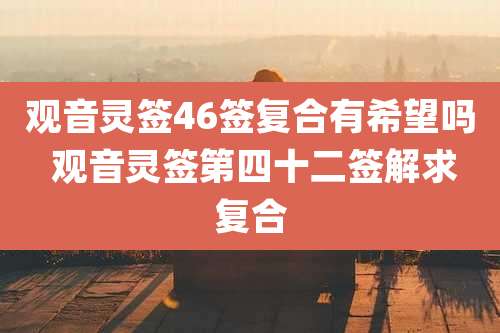 观音灵签46签复合有希望吗 观音灵签第四十二签解求复合