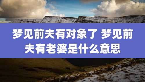 梦见前夫有对象了 梦见前夫有老婆是什么意思