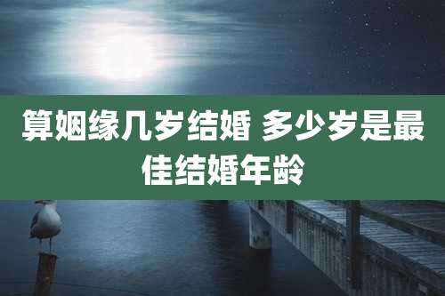 算姻缘几岁结婚 多少岁是最佳结婚年龄