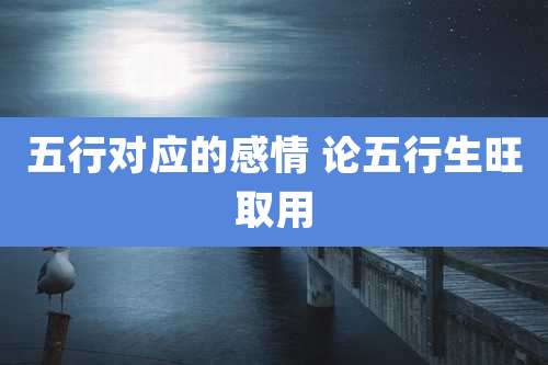 五行对应的感情 论五行生旺取用