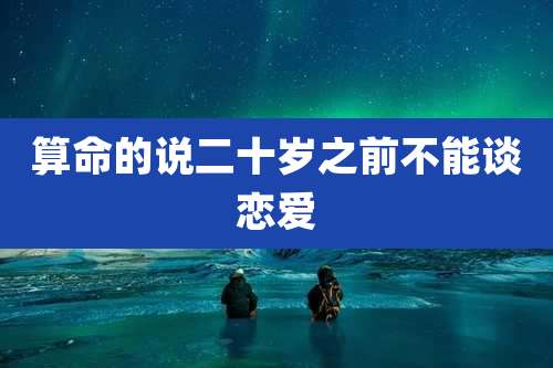 算命的说二十岁之前不能谈恋爱