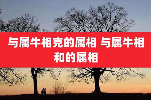 与属牛相克的属相 与属牛相和的属相